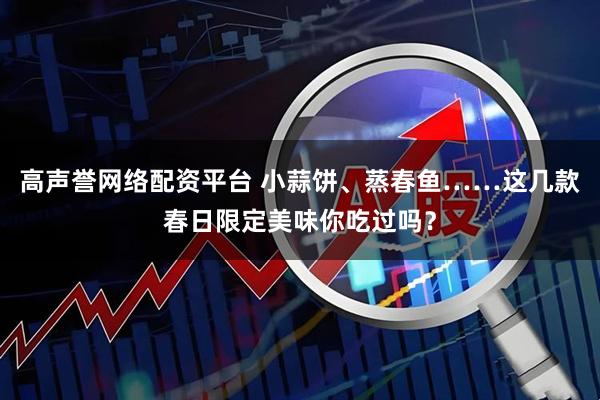 高声誉网络配资平台 小蒜饼、蒸春鱼……这几款春日限定美味你吃过吗？