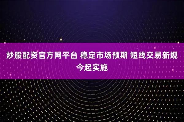 炒股配资官方网平台 稳定市场预期 短线交易新规今起实施