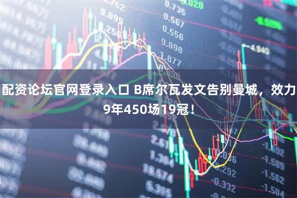 配资论坛官网登录入口 B席尔瓦发文告别曼城，效力9年450场19冠！