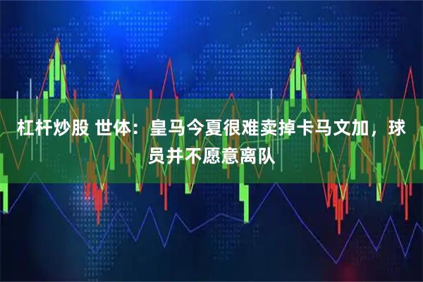 杠杆炒股 世体：皇马今夏很难卖掉卡马文加，球员并不愿意离队
