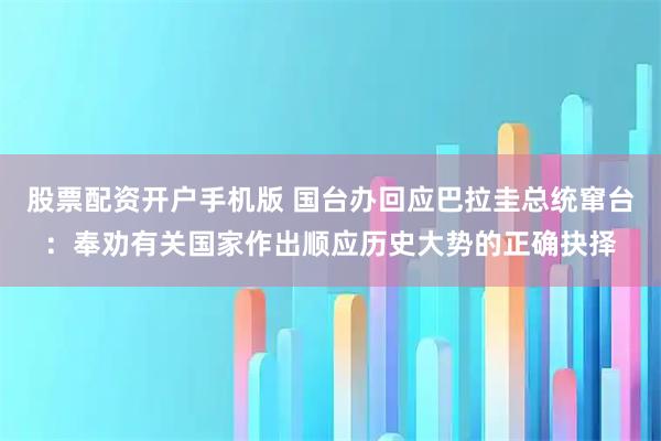 股票配资开户手机版 国台办回应巴拉圭总统窜台：奉劝有关国家作出顺应历史大势的正确抉择