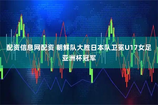 配资信息网配资 朝鲜队大胜日本队卫冕U17女足亚洲杯冠军