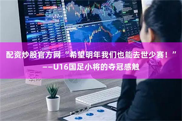 配资炒股官方网 “希望明年我们也能去世少赛！”——U16国足小将的夺冠感触