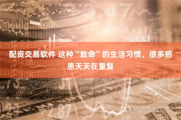 配资交易软件 这种“致命”的生活习惯，很多癌患天天在重复