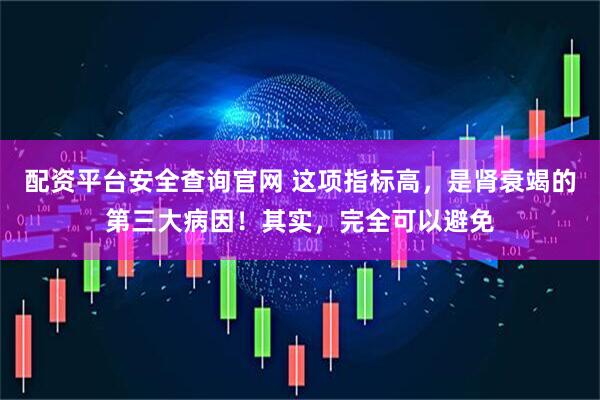 配资平台安全查询官网 这项指标高，是肾衰竭的第三大病因！其实，完全可以避免