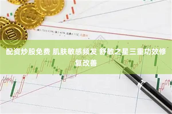 配资炒股免费 肌肤敏感频发 舒敏之星三重功效修复改善