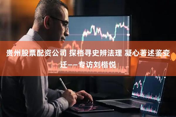 贵州股票配资公司 探档寻史辨法理 凝心著述鉴变迁——专访刘楷悦