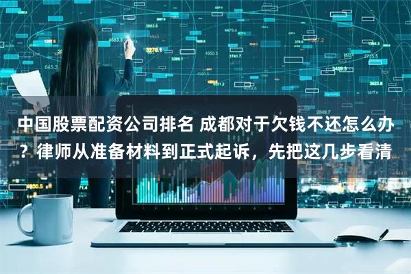 中国股票配资公司排名 成都对于欠钱不还怎么办？律师从准备材料到正式起诉，先把这几步看清