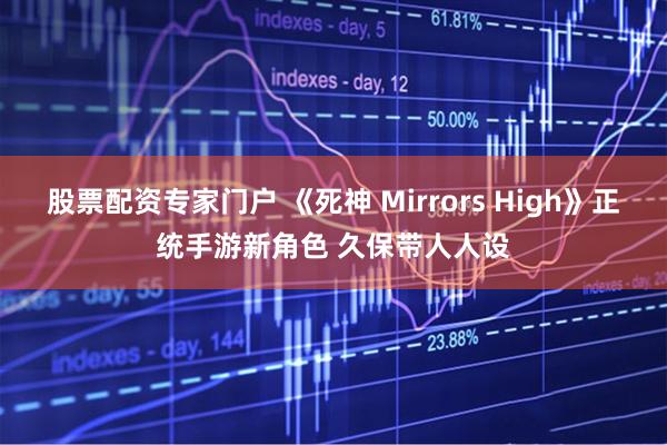股票配资专家门户 《死神 Mirrors High》正统手游新角色 久保带人人设