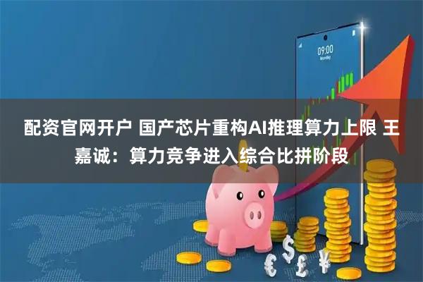 配资官网开户 国产芯片重构AI推理算力上限 王嘉诚:算力竞争进入综合比拼阶段