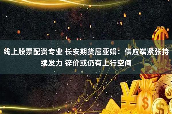 线上股票配资专业 长安期货屈亚娟：供应端紧张持续发力 锌价或仍有上行空间